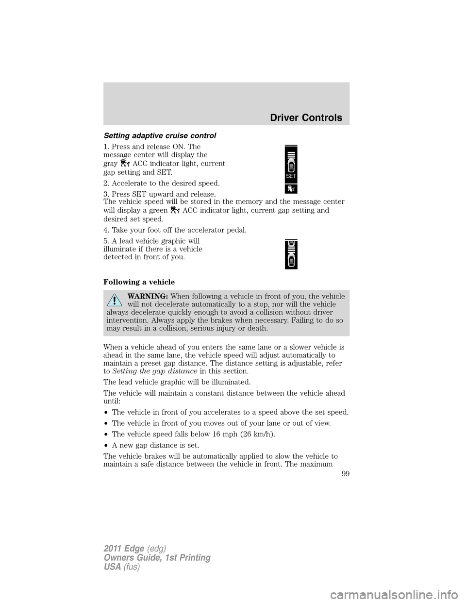 FORD EDGE 2011 1.G Owners Manual Setting adaptive cruise control
1. Press and release ON. The
message center will display the
gray
ACC indicator light, current
gap setting and SET.
2. Accelerate to the desired speed.
3. Press SET upw