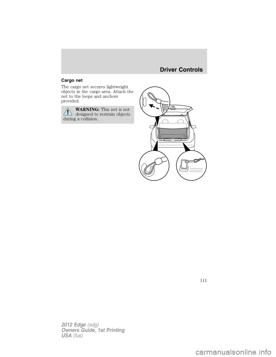 FORD EDGE 2012 1.G Owners Manual Cargo net
The cargo net secures lightweight
objects in the cargo area. Attach the
net to the loops and anchors
provided.
WARNING:This net is not
designed to restrain objects
during a collision.
Driver