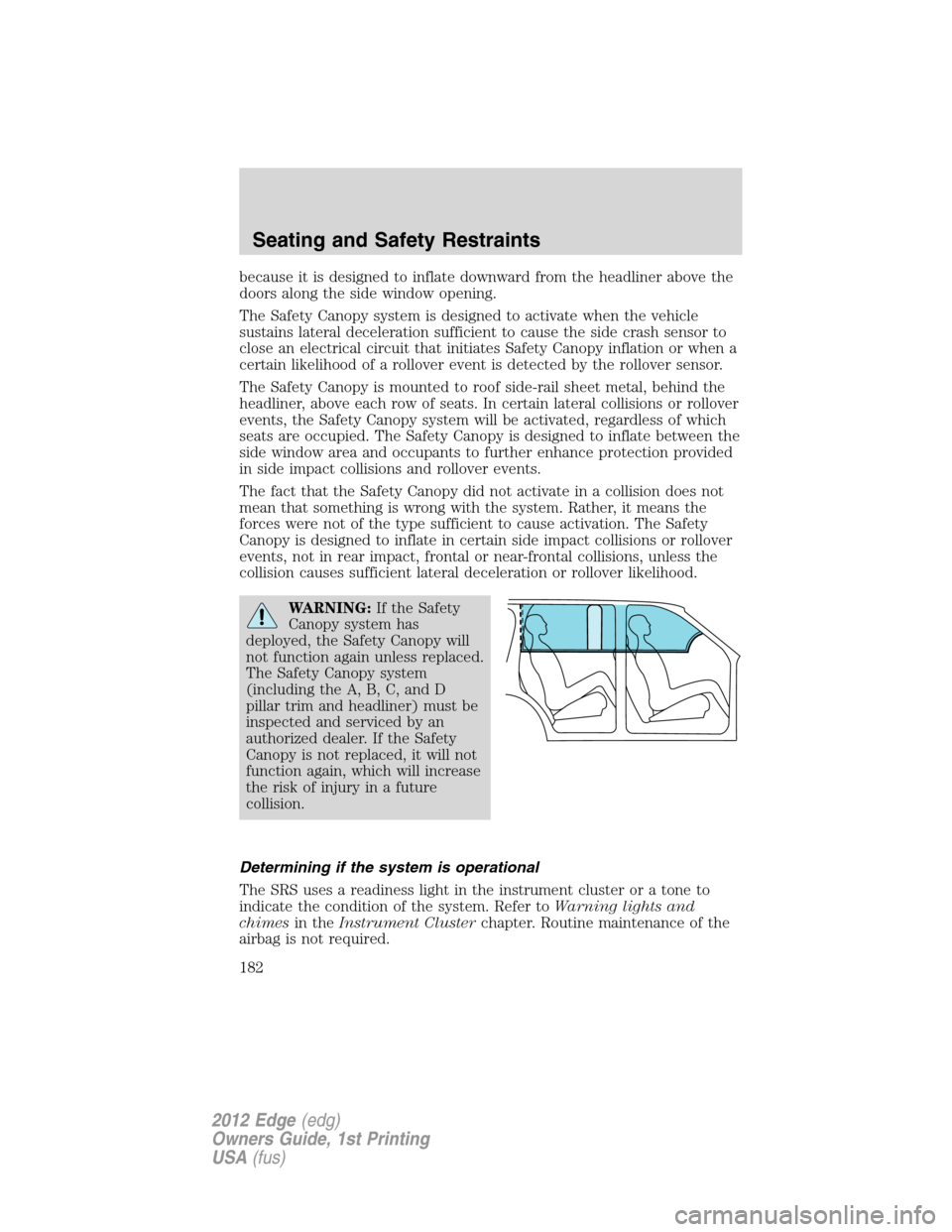 FORD EDGE 2012 1.G Owners Manual because it is designed to inflate downward from the headliner above the
doors along the side window opening.
The Safety Canopy system is designed to activate when the vehicle
sustains lateral decelera