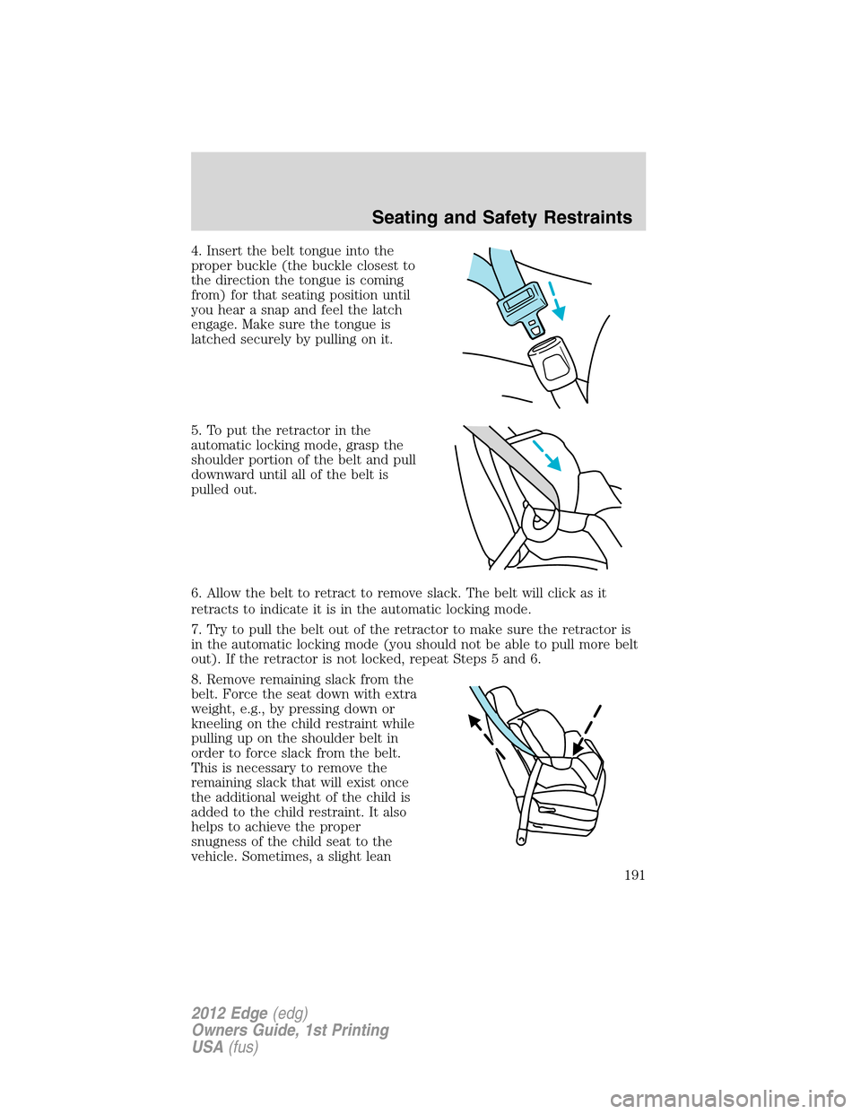 FORD EDGE 2012 1.G Owners Manual 4. Insert the belt tongue into the
proper buckle (the buckle closest to
the direction the tongue is coming
from) for that seating position until
you hear a snap and feel the latch
engage. Make sure th FORD EDGE 2012 1.G Owners Manual 4. Insert the belt tongue into the
proper buckle (the buckle closest to
the direction the tongue is coming
from) for that seating position until
you hear a snap and feel the latch
engage. Make sure th