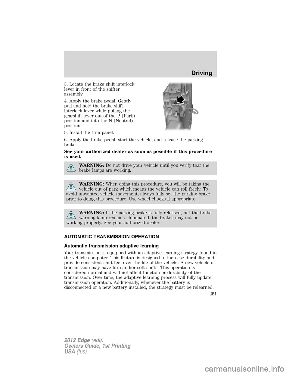 FORD EDGE 2012 1.G Owners Manual 3. Locate the brake shift interlock
lever in front of the shifter
assembly.
4. Apply the brake pedal. Gently
pull and hold the brake shift
interlock lever while pulling the
gearshift lever out of the 