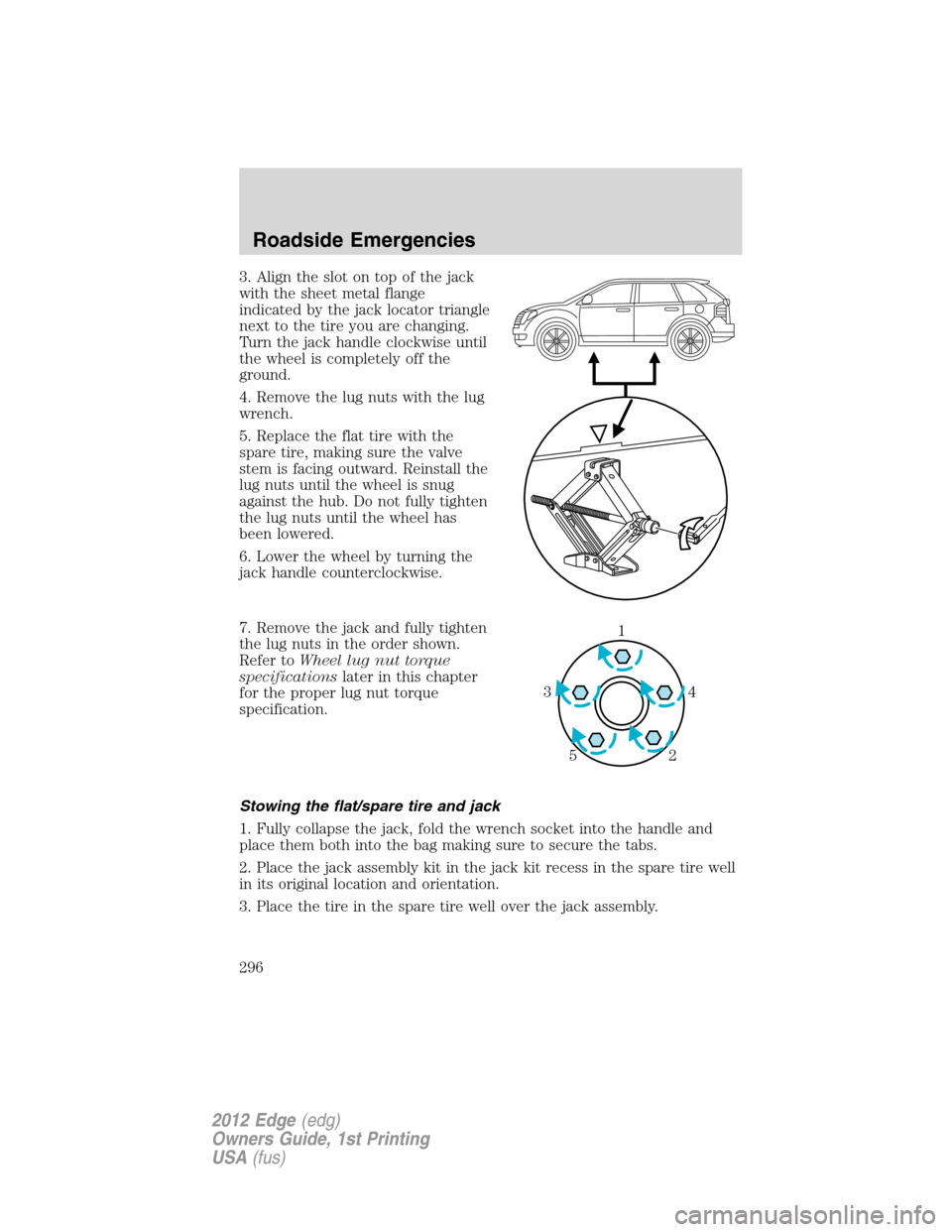 FORD EDGE 2012 1.G Owners Manual 3. Align the slot on top of the jack
with the sheet metal flange
indicated by the jack locator triangle
next to the tire you are changing.
Turn the jack handle clockwise until
the wheel is completely 