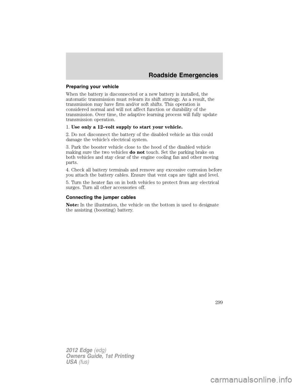 FORD EDGE 2012 1.G Owners Manual Preparing your vehicle
When the battery is disconnected or a new battery is installed, the
automatic transmission must relearn its shift strategy. As a result, the
transmission may have firm and/or so