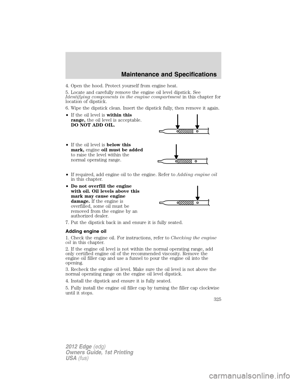 FORD EDGE 2012 1.G Owners Manual 4. Open the hood. Protect yourself from engine heat.
5. Locate and carefully remove the engine oil level dipstick. See
Identifying components in the engine compartmentin this chapter for
location of d