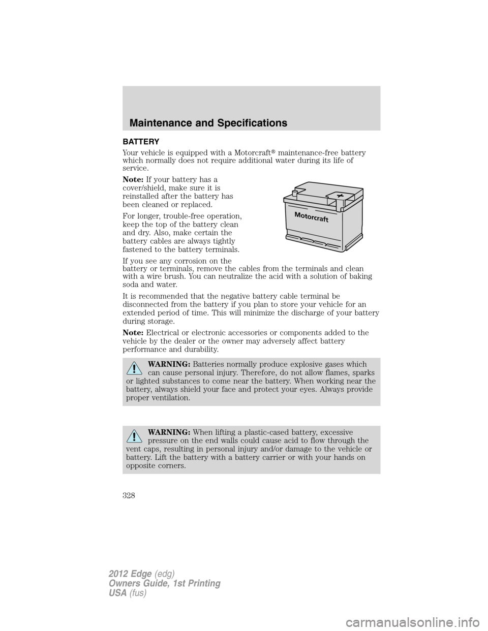 FORD EDGE 2012 1.G Owners Manual BATTERY
Your vehicle is equipped with a Motorcraftmaintenance-free battery
which normally does not require additional water during its life of
service.
Note:If your battery has a
cover/shield, make s