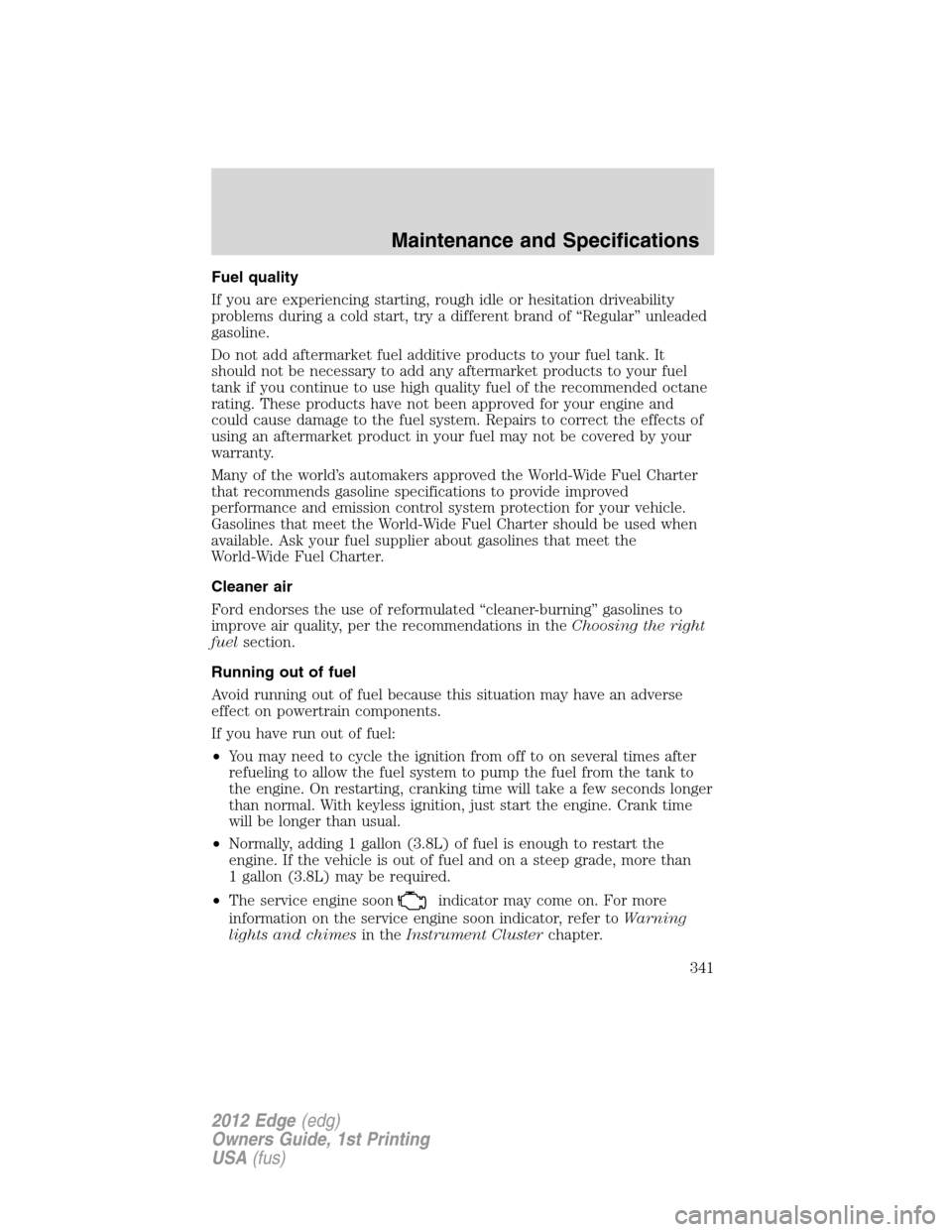 FORD EDGE 2012 1.G Owners Manual Fuel quality
If you are experiencing starting, rough idle or hesitation driveability
problems during a cold start, try a different brand of “Regular” unleaded
gasoline.
Do not add aftermarket fuel