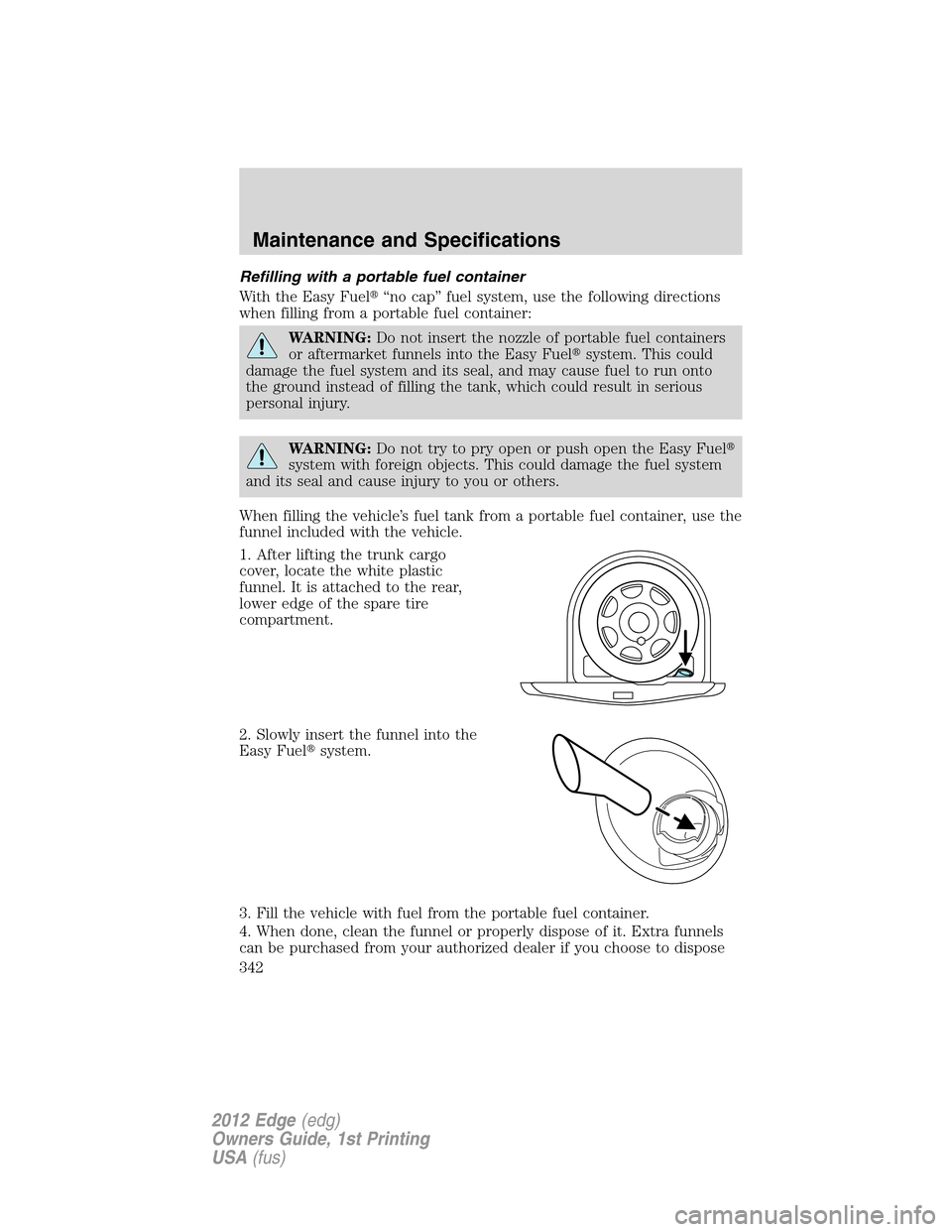 FORD EDGE 2012 1.G Owners Manual Refilling with a portable fuel container
With the Easy Fuel“no cap” fuel system, use the following directions
when filling from a portable fuel container:
WARNING:Do not insert the nozzle of port