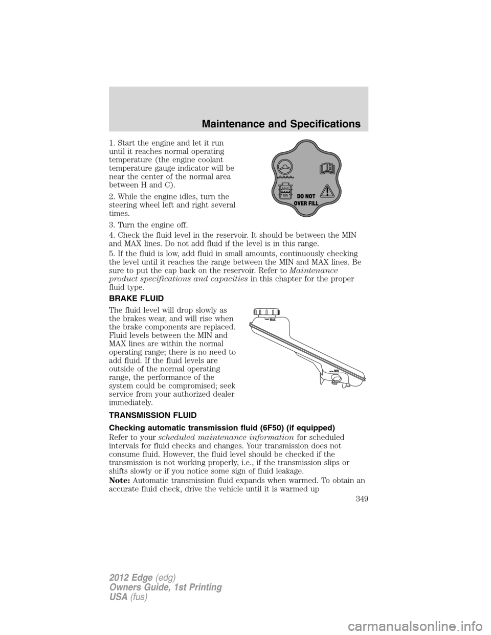 FORD EDGE 2012 1.G Owners Manual 1. Start the engine and let it run
until it reaches normal operating
temperature (the engine coolant
temperature gauge indicator will be
near the center of the normal area
between H and C).
2. While t