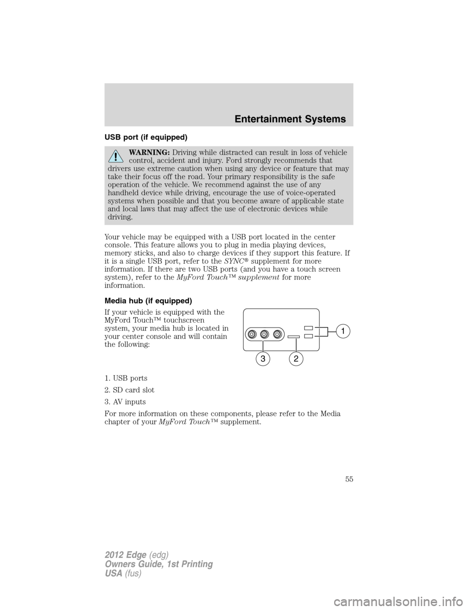 FORD EDGE 2012 1.G Workshop Manual USB port (if equipped)
WARNING:Driving while distracted can result in loss of vehicle
control, accident and injury. Ford strongly recommends that
drivers use extreme caution when using any device or f