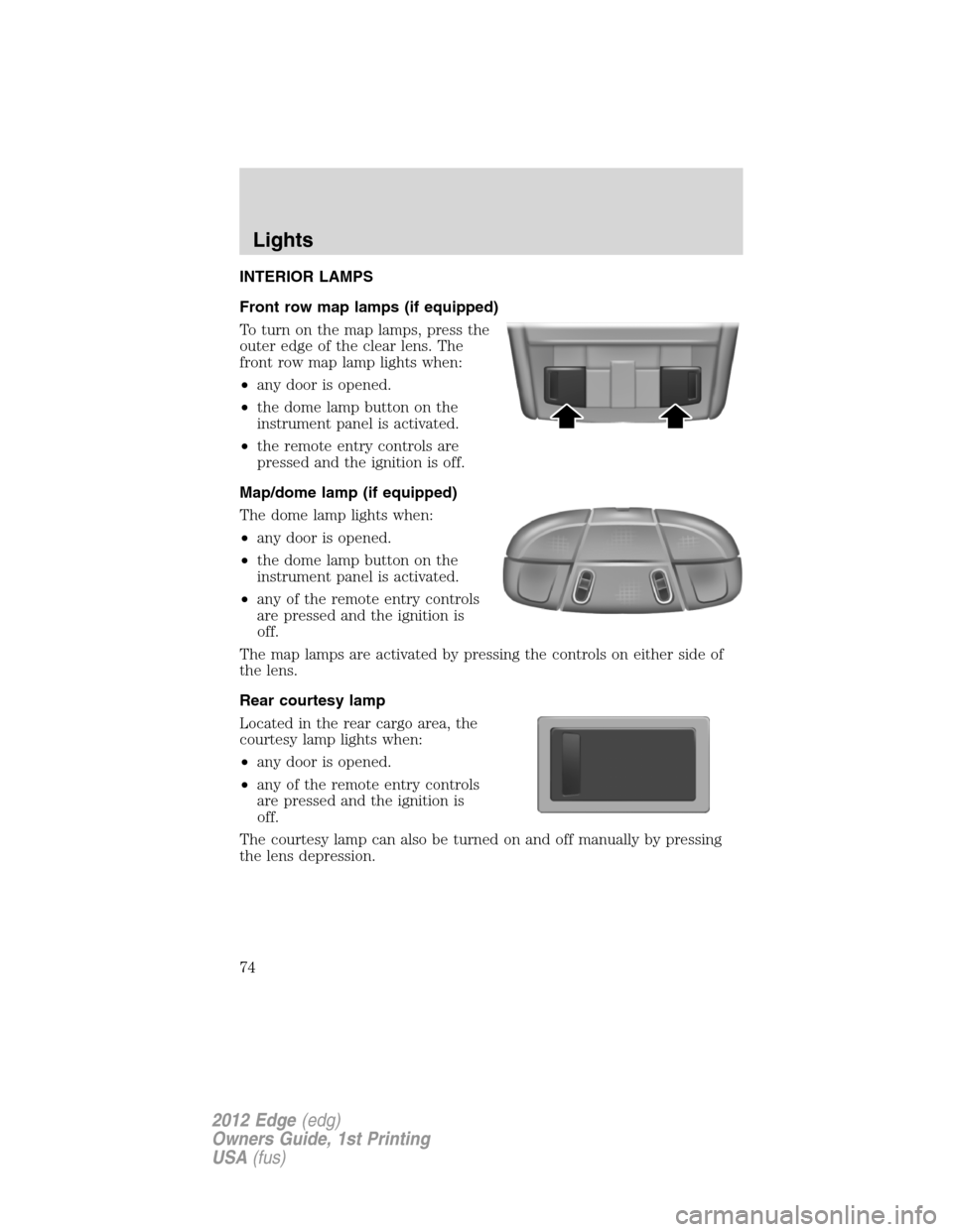 FORD EDGE 2012 1.G Manual PDF INTERIOR LAMPS
Front row map lamps (if equipped)
To turn on the map lamps, press the
outer edge of the clear lens. The
front row map lamp lights when:
•any door is opened.
•the dome lamp button on FORD EDGE 2012 1.G Manual PDF INTERIOR LAMPS
Front row map lamps (if equipped)
To turn on the map lamps, press the
outer edge of the clear lens. The
front row map lamp lights when:
•any door is opened.
•the dome lamp button on