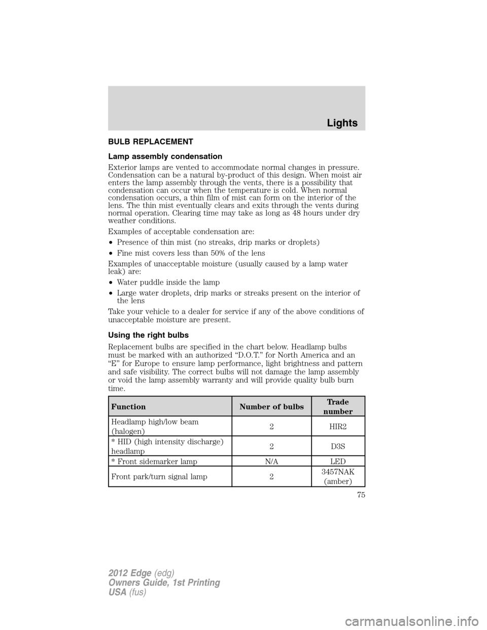 FORD EDGE 2012 1.G Manual PDF BULB REPLACEMENT
Lamp assembly condensation
Exterior lamps are vented to accommodate normal changes in pressure.
Condensation can be a natural by-product of this design. When moist air
enters the lamp