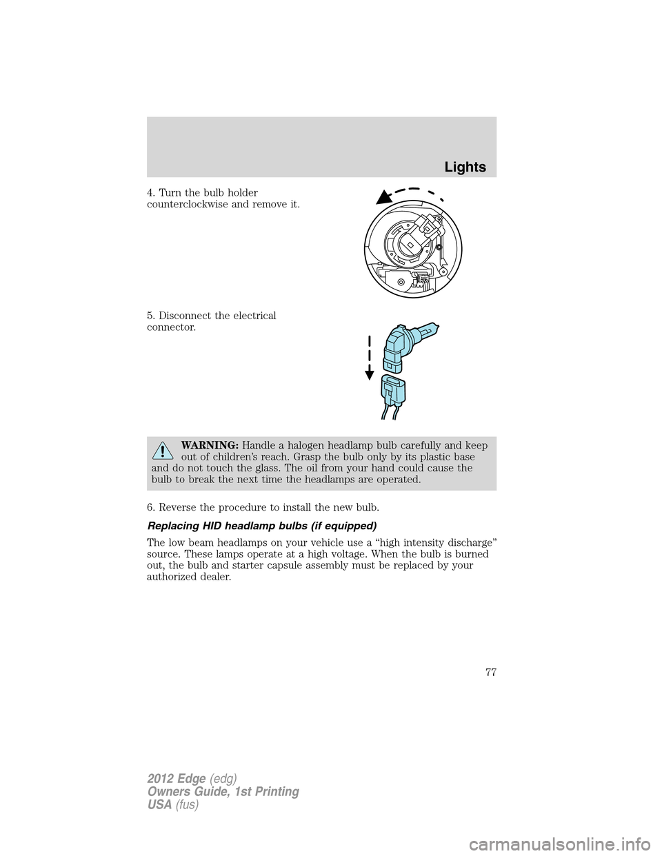 FORD EDGE 2012 1.G Owners Manual 4. Turn the bulb holder
counterclockwise and remove it.
5. Disconnect the electrical
connector.
WARNING:Handle a halogen headlamp bulb carefully and keep
out of children’s reach. Grasp the bulb only