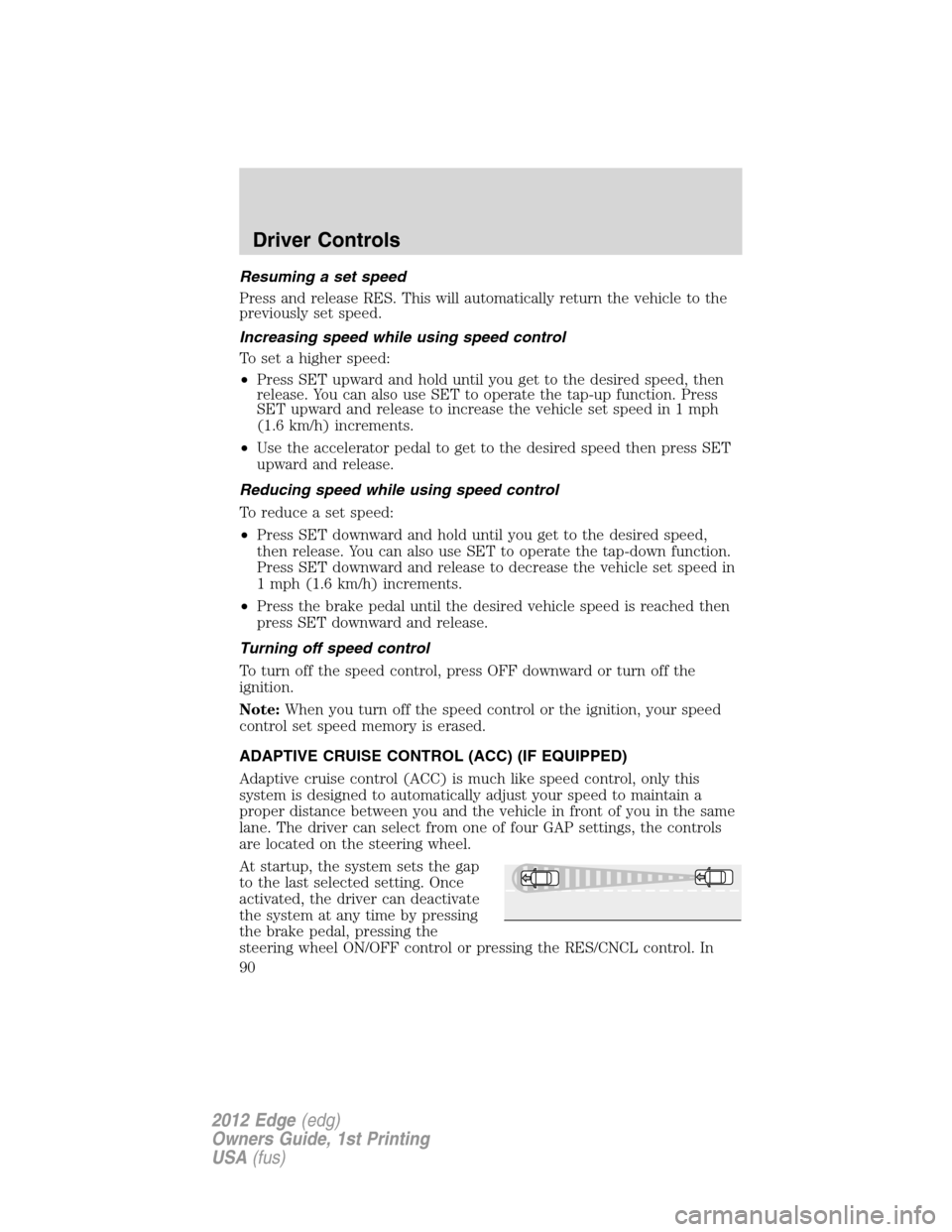 FORD EDGE 2012 1.G Owners Manual Resuming a set speed
Press and release RES. This will automatically return the vehicle to the
previously set speed.
Increasing speed while using speed control
To set a higher speed:
•Press SET upwar