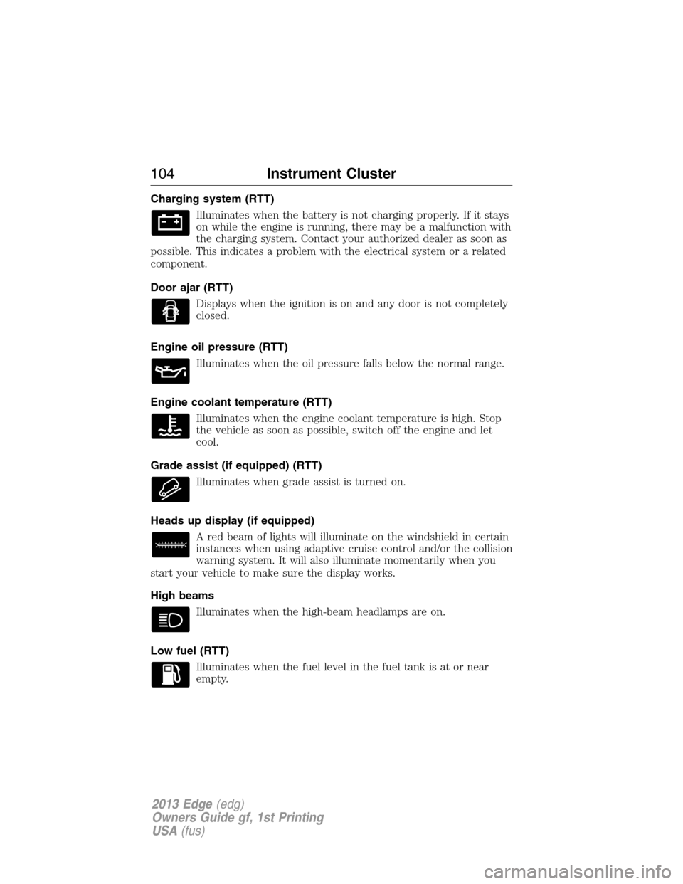 FORD EDGE 2013 1.G Owners Manual Charging system (RTT)
Illuminates when the battery is not charging properly. If it stays
on while the engine is running, there may be a malfunction with
the charging system. Contact your authorized de