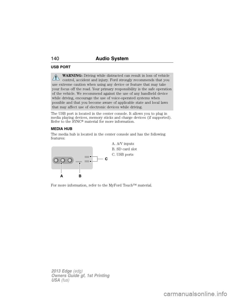FORD EDGE 2013 1.G Owners Manual USB PORT
WARNING:Driving while distracted can result in loss of vehicle
control, accident and injury. Ford strongly recommends that you
use extreme caution when using any device or feature that may ta