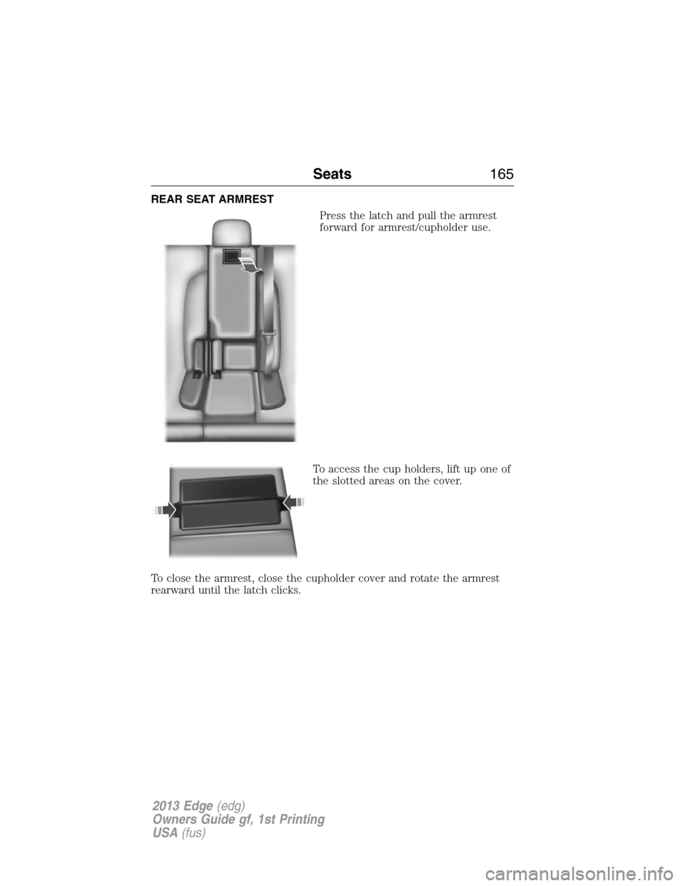FORD EDGE 2013 1.G Owners Manual REAR SEAT ARMREST
Press the latch and pull the armrest
forward for armrest/cupholder use.
To access the cup holders, lift up one of
the slotted areas on the cover.
To close the armrest, close the cuph