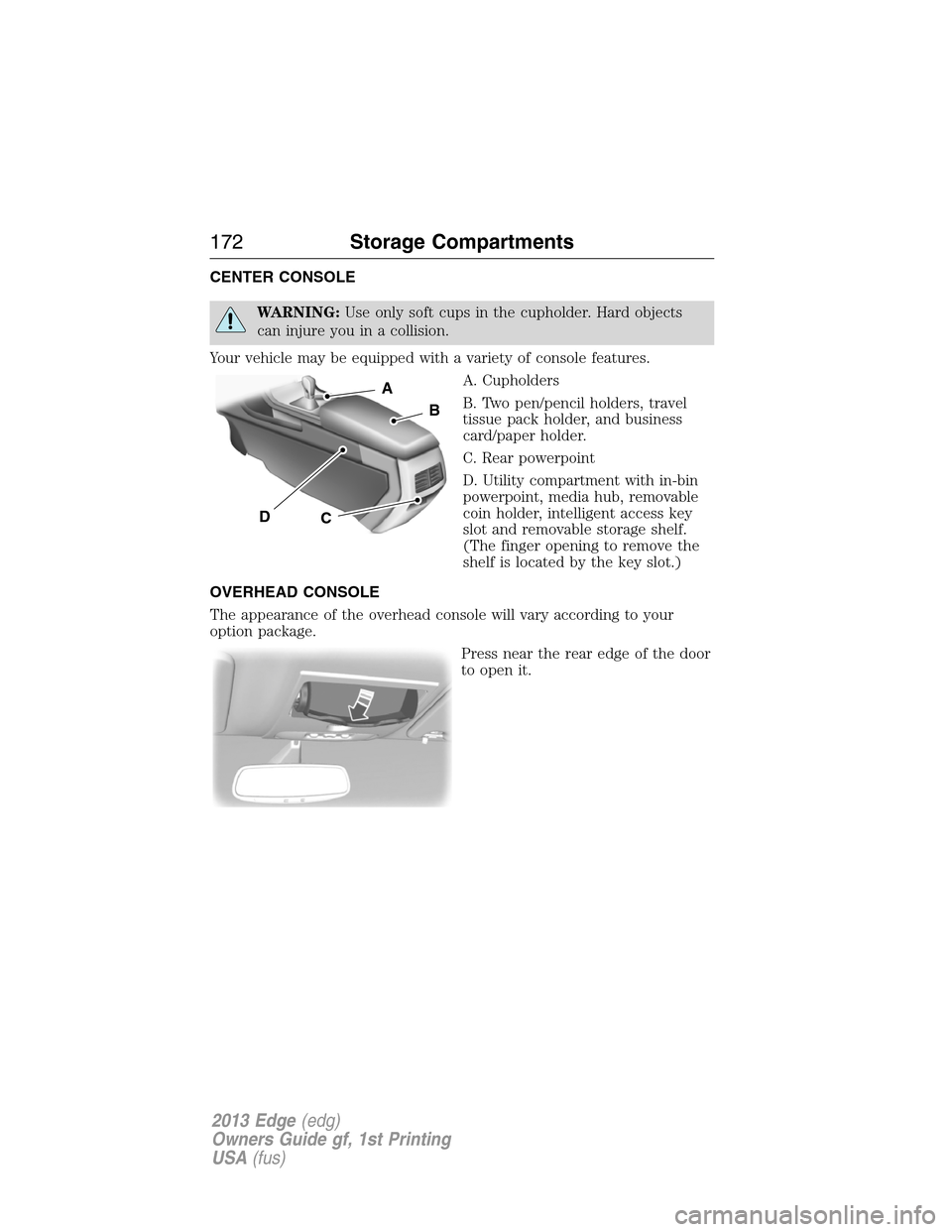 FORD EDGE 2013 1.G Owners Manual CENTER CONSOLE
WARNING:Use only soft cups in the cupholder. Hard objects
can injure you in a collision.
Your vehicle may be equipped with a variety of console features.
A. Cupholders
B. Two pen/pencil