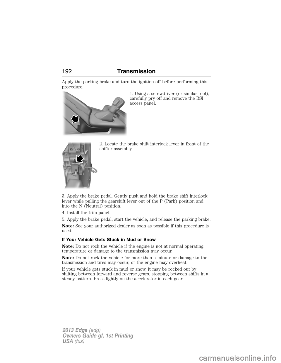 FORD EDGE 2013 1.G Owners Manual Apply the parking brake and turn the ignition off before performing this
procedure.
1. Using a screwdriver (or similar tool),
carefully pry off and remove the BSI
access panel.
2. Locate the brake shi FORD EDGE 2013 1.G Owners Manual Apply the parking brake and turn the ignition off before performing this
procedure.
1. Using a screwdriver (or similar tool),
carefully pry off and remove the BSI
access panel.
2. Locate the brake shi