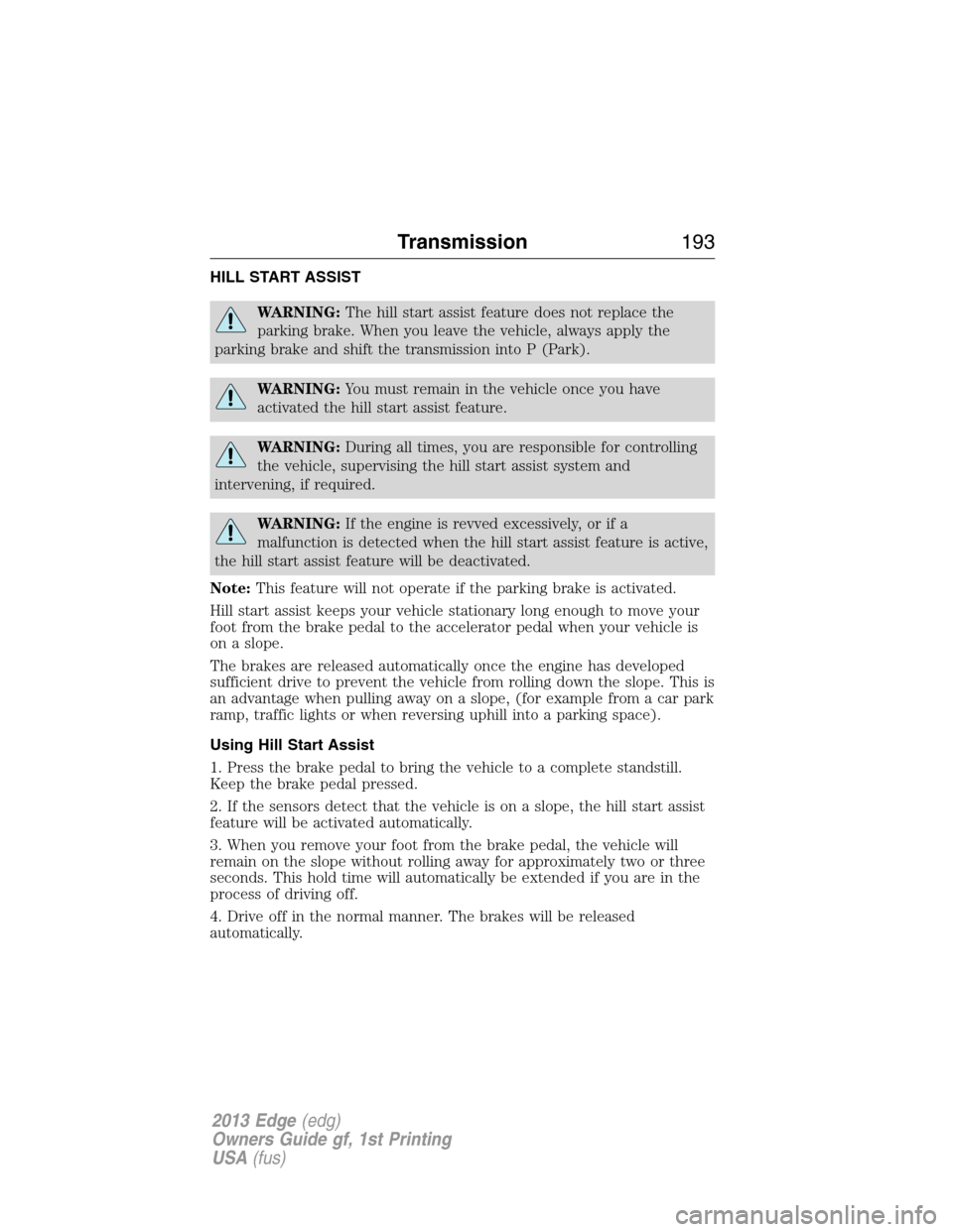 FORD EDGE 2013 1.G User Guide HILL START ASSIST
WARNING:The hill start assist feature does not replace the
parking brake. When you leave the vehicle, always apply the
parking brake and shift the transmission into P (Park).
WARNING
