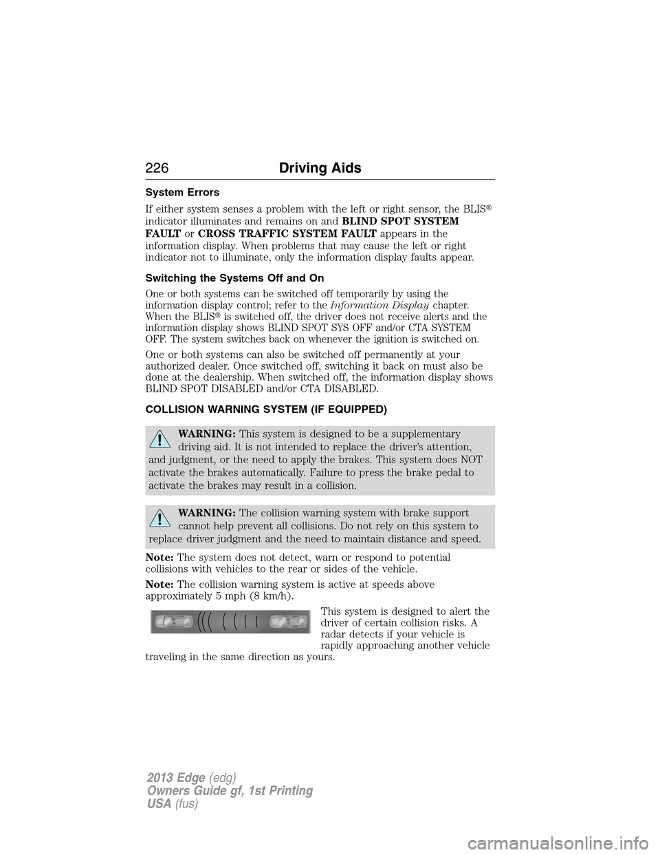 FORD EDGE 2013 1.G Owners Manual System Errors
If either system senses a problem with the left or right sensor, the BLIS
indicator illuminates and remains on andBLIND SPOT SYSTEM
FAULTorCROSS TRAFFIC SYSTEM FAULTappears in the
infor