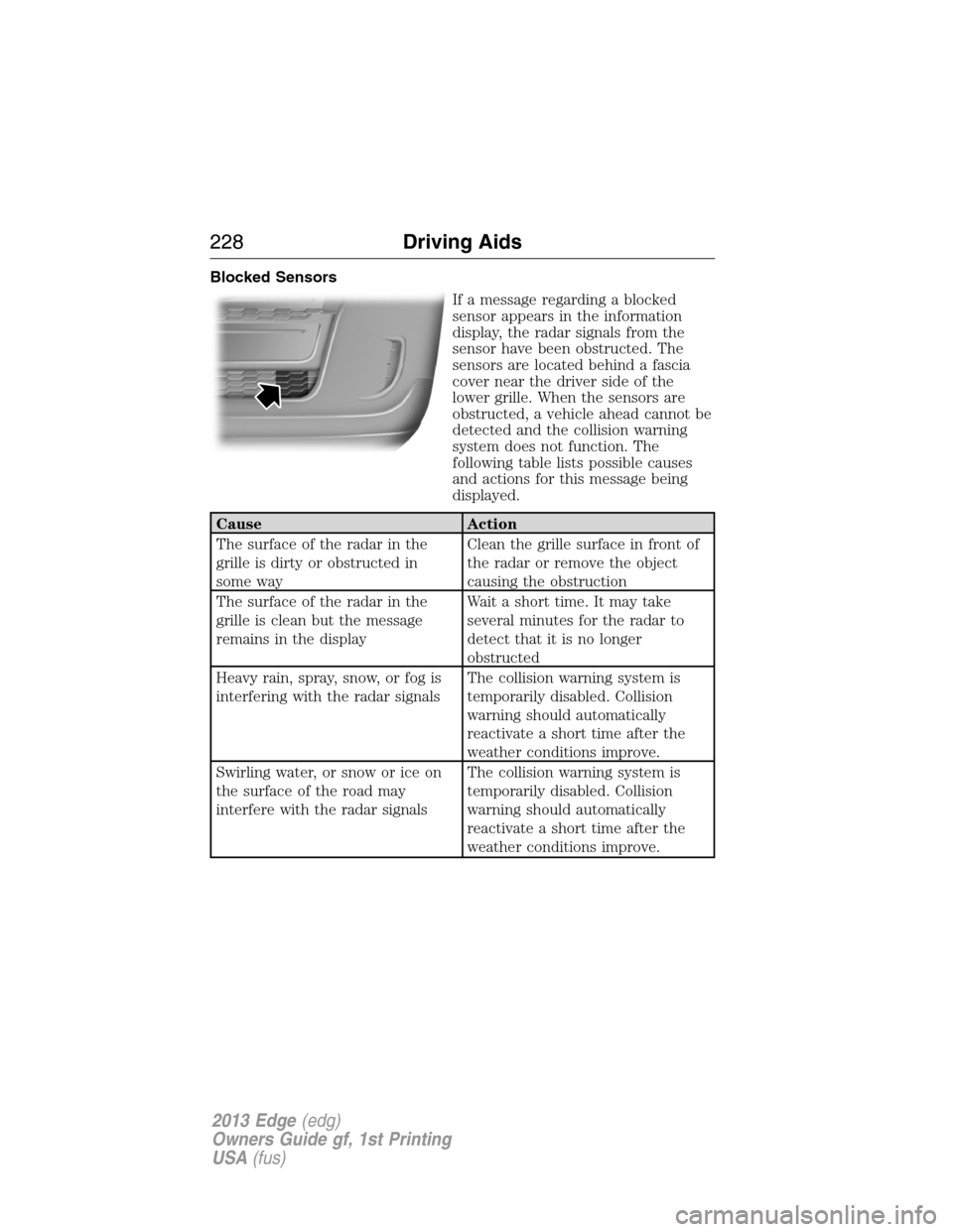 FORD EDGE 2013 1.G Owners Guide Blocked Sensors
If a message regarding a blocked
sensor appears in the information
display, the radar signals from the
sensor have been obstructed. The
sensors are located behind a fascia
cover near t