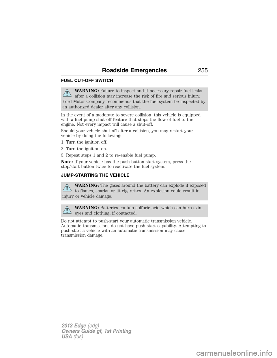 FORD EDGE 2013 1.G Owners Manual FUEL CUT-OFF SWITCH
WARNING:Failure to inspect and if necessary repair fuel leaks
after a collision may increase the risk of fire and serious injury.
Ford Motor Company recommends that the fuel system