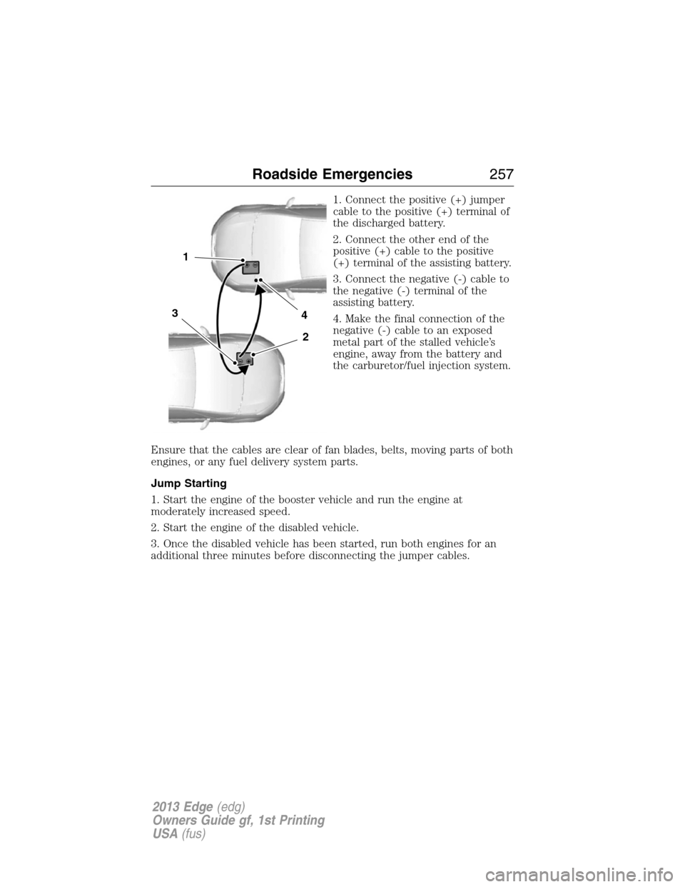 FORD EDGE 2013 1.G Owners Manual 1. Connect the positive (+) jumper
cable to the positive (+) terminal of
the discharged battery.
2. Connect the other end of the
positive (+) cable to the positive
(+) terminal of the assisting batter
