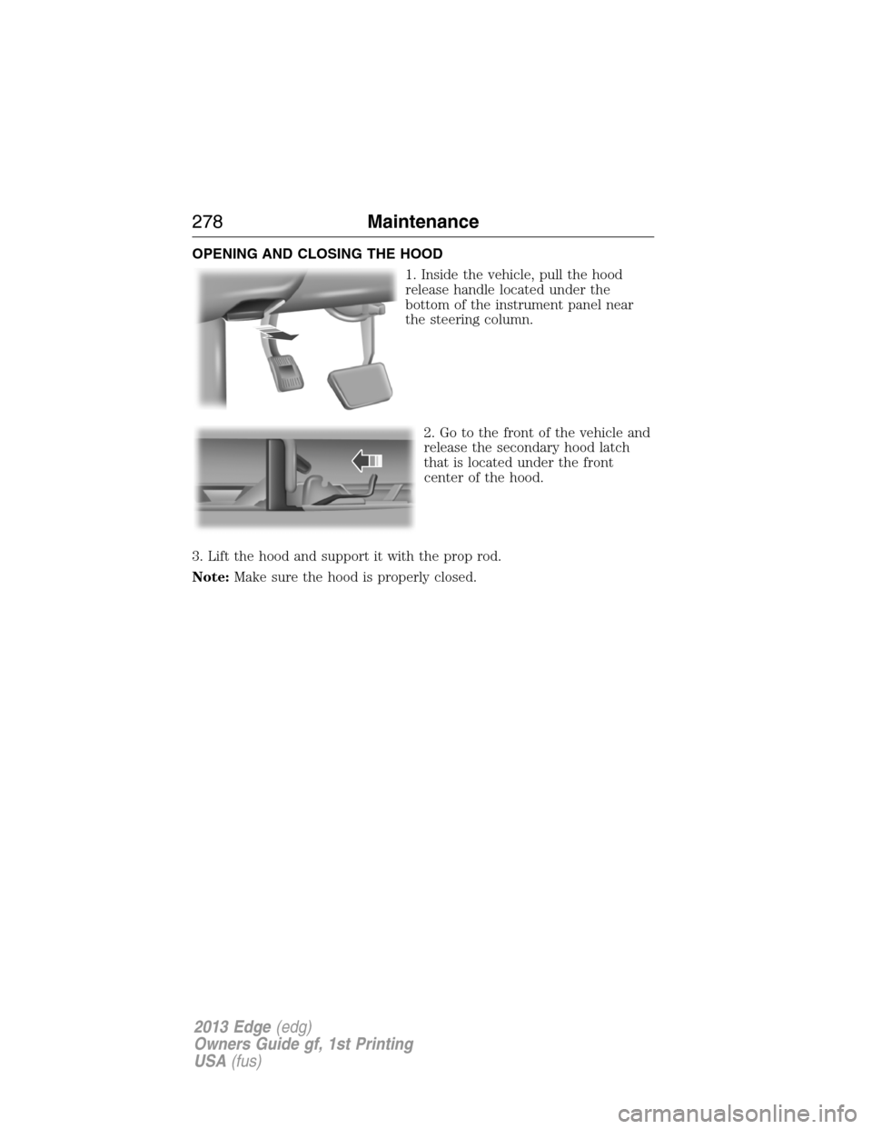 FORD EDGE 2013 1.G Owners Manual OPENING AND CLOSING THE HOOD
1. Inside the vehicle, pull the hood
release handle located under the
bottom of the instrument panel near
the steering column.
2. Go to the front of the vehicle and
releas