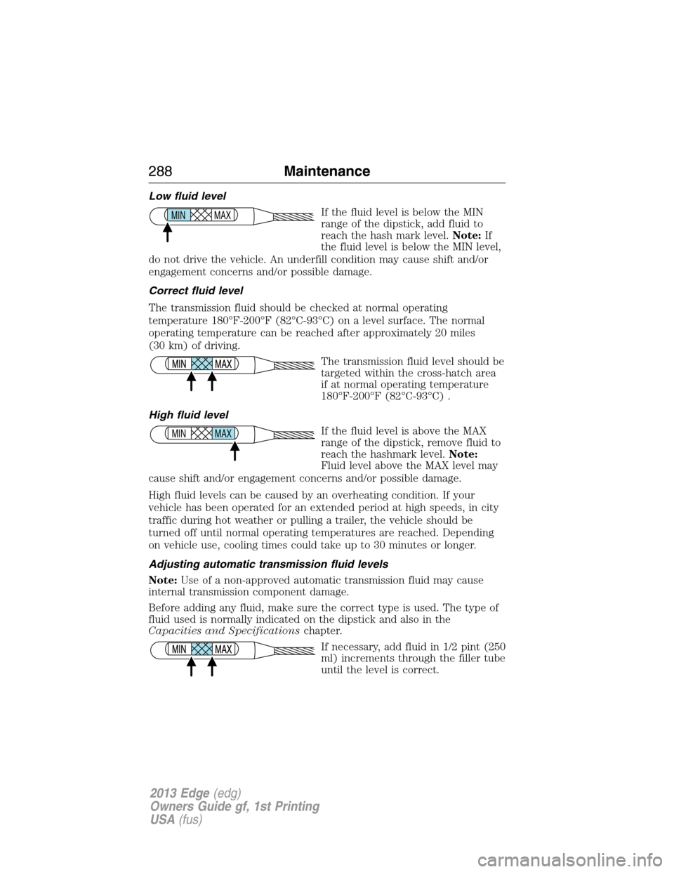 FORD EDGE 2013 1.G Owners Manual Low fluid level
If the fluid level is below the MIN
range of the dipstick, add fluid to
reach the hash mark level.Note:If
the fluid level is below the MIN level,
do not drive the vehicle. An underfill