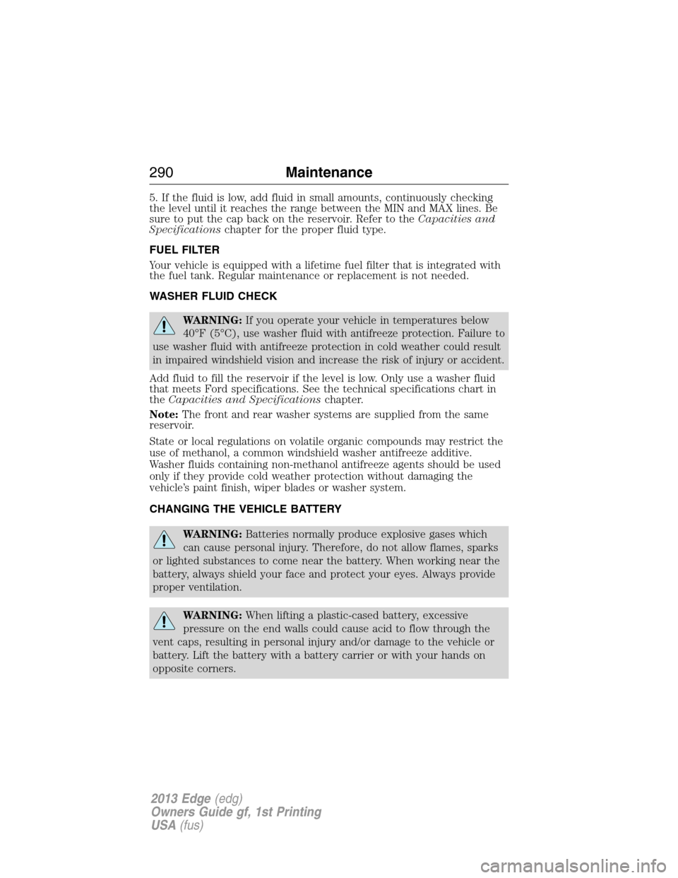 FORD EDGE 2013 1.G Owners Manual 5. If the fluid is low, add fluid in small amounts, continuously checking
the level until it reaches the range between the MIN and MAX lines. Be
sure to put the cap back on the reservoir. Refer to the