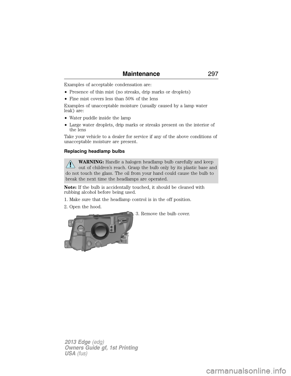 FORD EDGE 2013 1.G Owners Manual Examples of acceptable condensation are:
•Presence of thin mist (no streaks, drip marks or droplets)
•Fine mist covers less than 50% of the lens
Examples of unacceptable moisture (usually caused b
