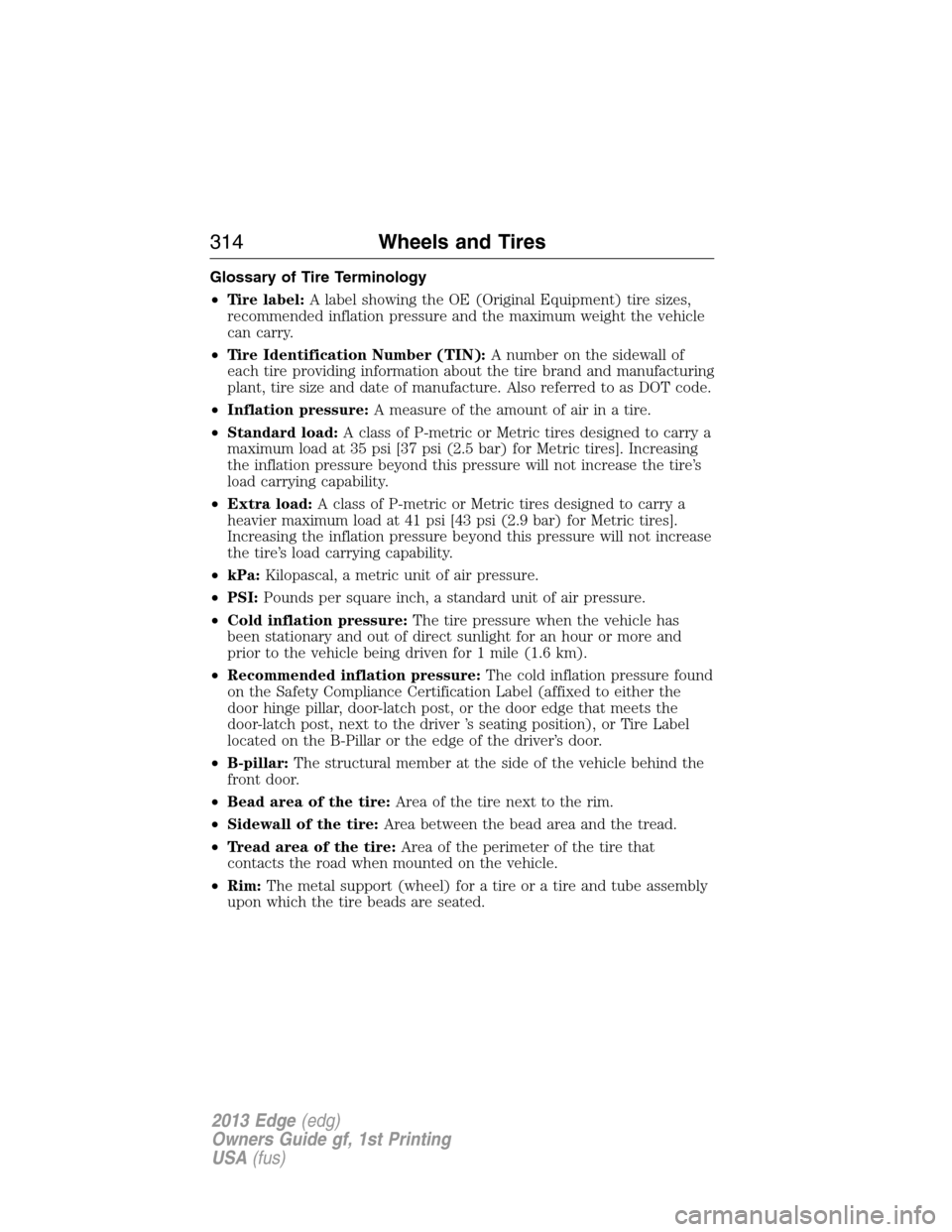 FORD EDGE 2013 1.G Owners Manual Glossary of Tire Terminology
•Tire label:A label showing the OE (Original Equipment) tire sizes,
recommended inflation pressure and the maximum weight the vehicle
can carry.
•Tire Identification N FORD EDGE 2013 1.G Owners Manual Glossary of Tire Terminology
•Tire label:A label showing the OE (Original Equipment) tire sizes,
recommended inflation pressure and the maximum weight the vehicle
can carry.
•Tire Identification N