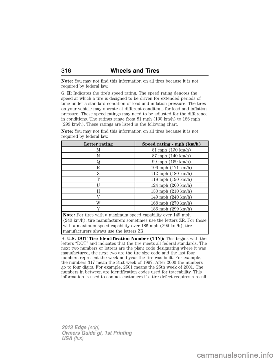 FORD EDGE 2013 1.G Owners Manual Note:You may not find this information on all tires because it is not
required by federal law.
G.H:Indicates the tire’s speed rating. The speed rating denotes the
speed at which a tire is designed t FORD EDGE 2013 1.G Owners Manual Note:You may not find this information on all tires because it is not
required by federal law.
G.H:Indicates the tire’s speed rating. The speed rating denotes the
speed at which a tire is designed t