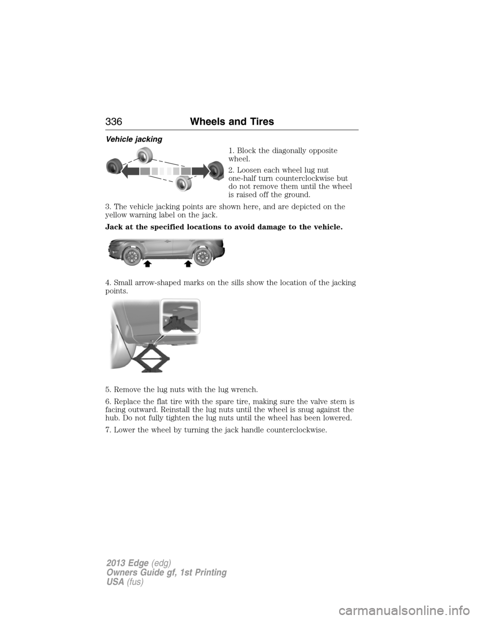 FORD EDGE 2013 1.G Owners Manual Vehicle jacking
1. Block the diagonally opposite
wheel.
2. Loosen each wheel lug nut
one-half turn counterclockwise but
do not remove them until the wheel
is raised off the ground.
3. The vehicle jack FORD EDGE 2013 1.G Owners Manual Vehicle jacking
1. Block the diagonally opposite
wheel.
2. Loosen each wheel lug nut
one-half turn counterclockwise but
do not remove them until the wheel
is raised off the ground.
3. The vehicle jack