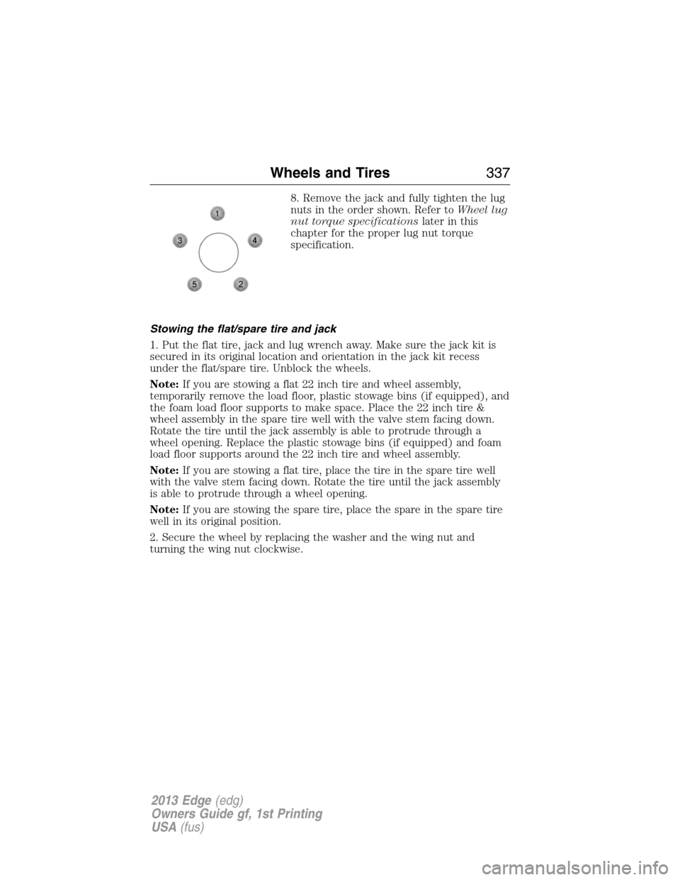 FORD EDGE 2013 1.G Owners Manual 8. Remove the jack and fully tighten the lug
nuts in the order shown. Refer toWheel lug
nut torque specificationslater in this
chapter for the proper lug nut torque
specification.
Stowing the flat/spa FORD EDGE 2013 1.G Owners Manual 8. Remove the jack and fully tighten the lug
nuts in the order shown. Refer toWheel lug
nut torque specificationslater in this
chapter for the proper lug nut torque
specification.
Stowing the flat/spa