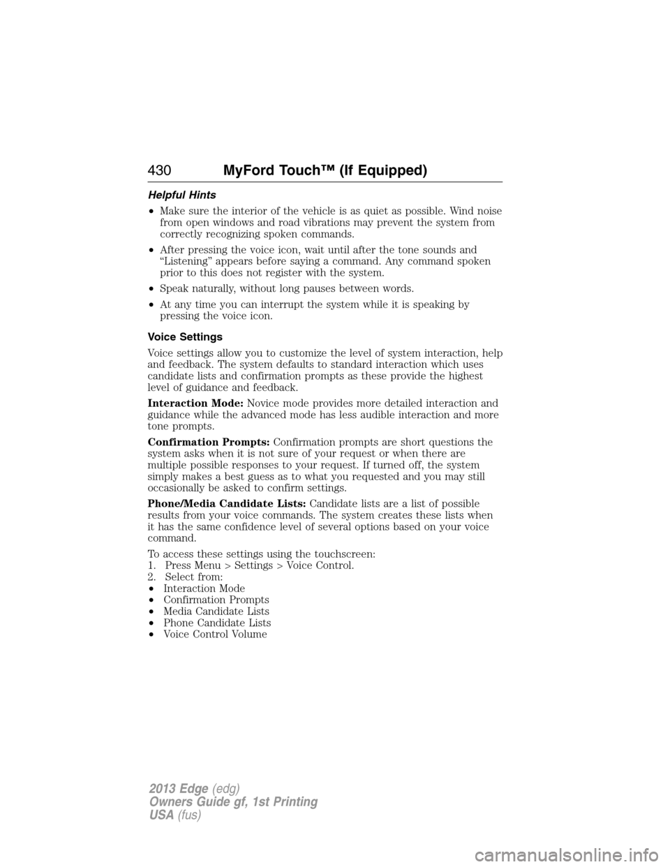 FORD EDGE 2013 1.G Owners Manual Helpful Hints
•Make sure the interior of the vehicle is as quiet as possible. Wind noise
from open windows and road vibrations may prevent the system from
correctly recognizing spoken commands.
•A