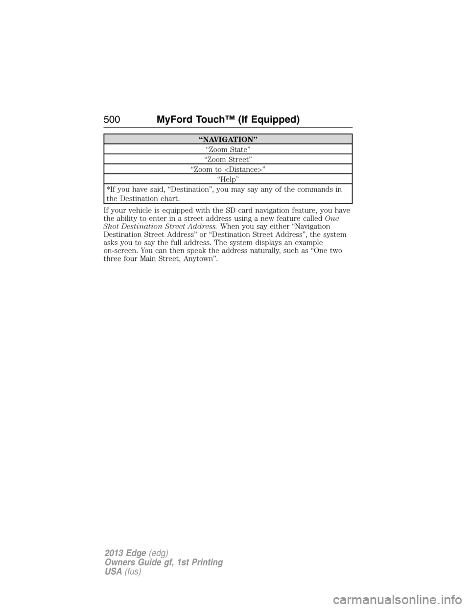 FORD EDGE 2013 1.G Owners Manual “NAVIGATION”
“Zoom State”
“Zoom Street”
“Zoom to <Distance>”
“Help”
*If you have said, “Destination”, you may say any of the commands in
the Destination chart.
If your vehicle FORD EDGE 2013 1.G Owners Manual “NAVIGATION”
“Zoom State”
“Zoom Street”
“Zoom to <Distance>”
“Help”
*If you have said, “Destination”, you may say any of the commands in
the Destination chart.
If your vehicle