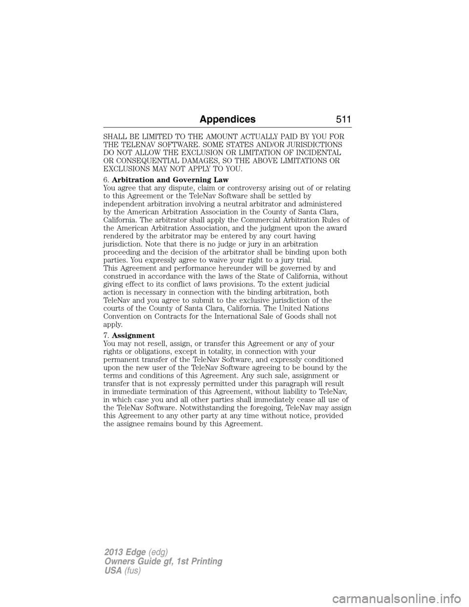 FORD EDGE 2013 1.G Owners Manual SHALL BE LIMITED TO THE AMOUNT ACTUALLY PAID BY YOU FOR
THE TELENAV SOFTWARE. SOME STATES AND/OR JURISDICTIONS
DO NOT ALLOW THE EXCLUSION OR LIMITATION OF INCIDENTAL
OR CONSEQUENTIAL DAMAGES, SO THE A