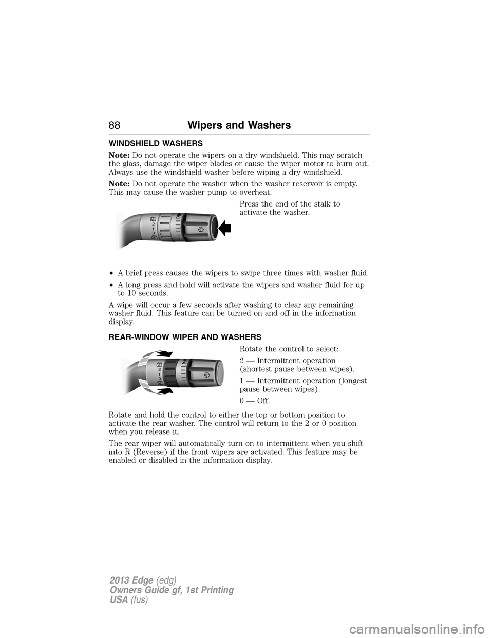 FORD EDGE 2013 1.G Manual Online WINDSHIELD WASHERS
Note:Do not operate the wipers on a dry windshield. This may scratch
the glass, damage the wiper blades or cause the wiper motor to burn out.
Always use the windshield washer before