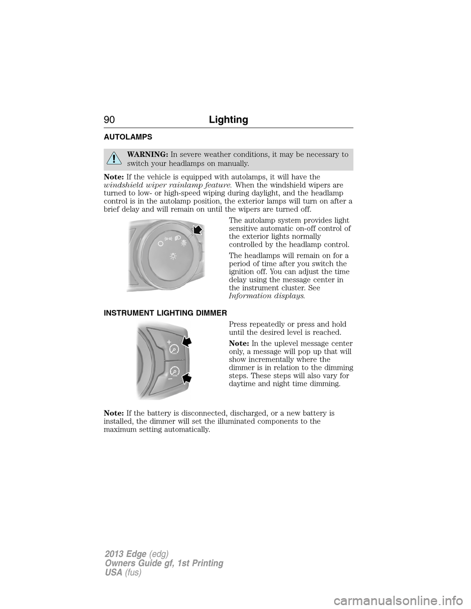 FORD EDGE 2013 1.G Owners Manual AUTOLAMPS
WARNING:In severe weather conditions, it may be necessary to
switch your headlamps on manually.
Note:If the vehicle is equipped with autolamps, it will have the
windshield wiper rainlamp fea