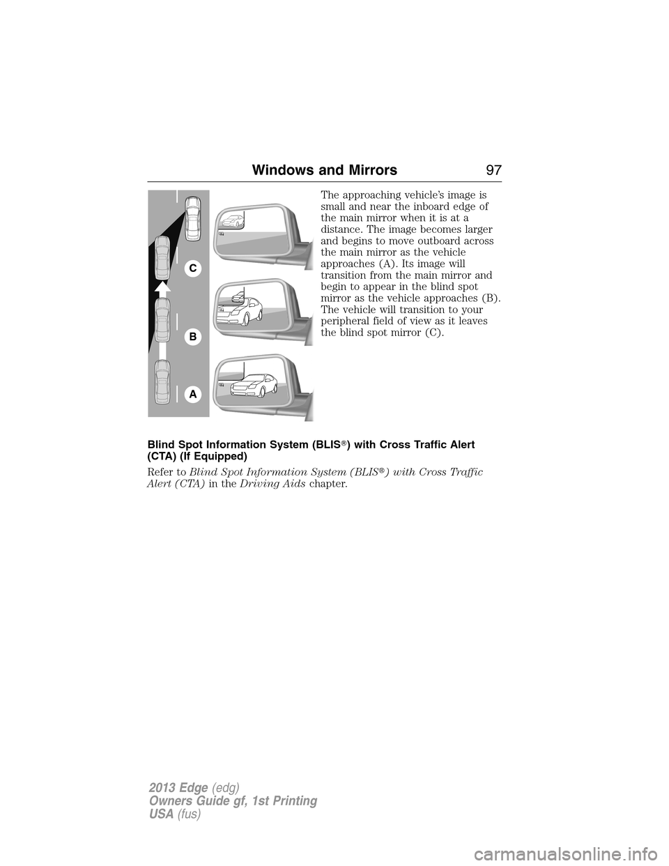 FORD EDGE 2013 1.G Owners Manual The approaching vehicle’s image is
small and near the inboard edge of
the main mirror when it is at a
distance. The image becomes larger
and begins to move outboard across
the main mirror as the veh FORD EDGE 2013 1.G Owners Manual The approaching vehicle’s image is
small and near the inboard edge of
the main mirror when it is at a
distance. The image becomes larger
and begins to move outboard across
the main mirror as the veh