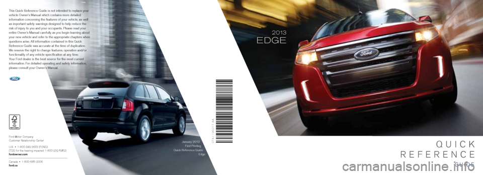 FORD EDGE 2013 1.G Quick Reference Guide Ford Motor Company
Customer Relationship Center
U.S. • 1-800-392-3673 (FORD)
(TDD for the hearing impaired: 1-800-232-5952)
fordowner.com
Canada • 1-800-665-2006
ford.ca
January 2012First Pr FORD EDGE 2013 1.G Quick Reference Guide Ford Motor Company
Customer Relationship Center
U.S. • 1-800-392-3673 (FORD)
(TDD for the hearing impaired: 1-800-232-5952)
fordowner.com
Canada • 1-800-665-2006
ford.ca
January 2012First Pr