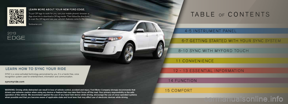FORD EDGE 2013 1.G Quick Reference Guide TAbl E OF COnTE nTS
4-5 i nSTRUME nT PAnEl
6-7 G ETTin G STARTED WiTh YOUR SYn C SYSTEM
8-10 SYn C WiTh MYFORD T OUCh
11 C OnvE niEn CE
12 - 13 ESSE nTiAl inFORMATi On
14 F UnCTi On
15 COMFORT
Learn m