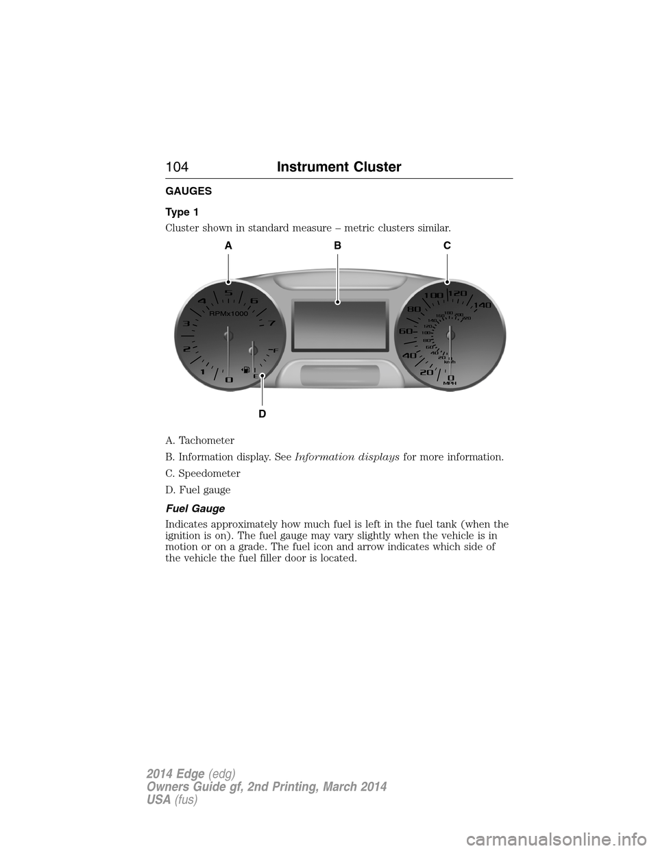 FORD EDGE 2014 1.G User Guide GAUGES
Type 1
Cluster shown in standard measure – metric clusters similar.
A. Tachometer
B. Information display. SeeInformation displaysfor more information.
C. Speedometer
D. Fuel gauge
Fuel Gauge
FORD EDGE 2014 1.G User Guide GAUGES
Type 1
Cluster shown in standard measure – metric clusters similar.
A. Tachometer
B. Information display. SeeInformation displaysfor more information.
C. Speedometer
D. Fuel gauge
Fuel Gauge