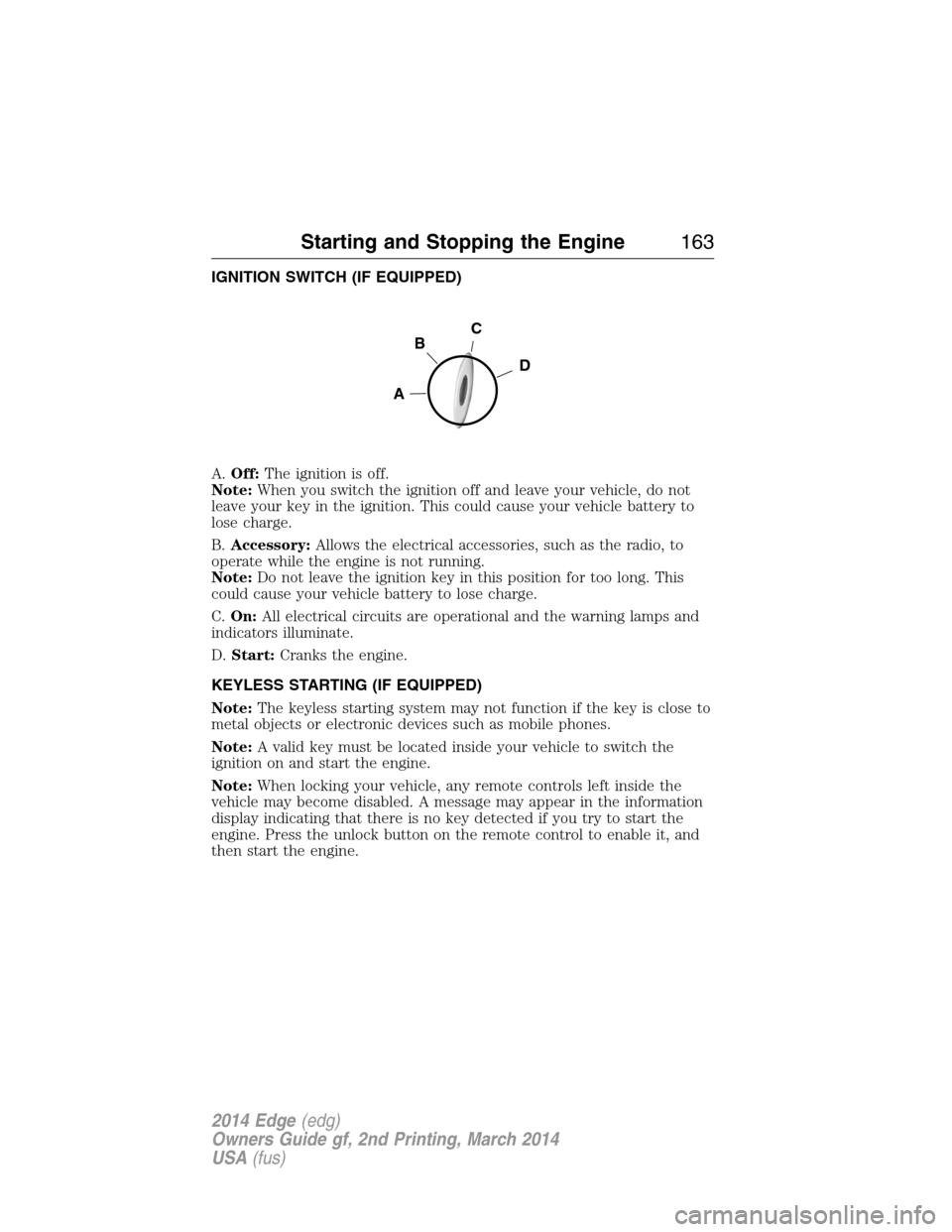 FORD EDGE 2014 1.G Service Manual IGNITION SWITCH (IF EQUIPPED)
A.Off:The ignition is off.
Note:When you switch the ignition off and leave your vehicle, do not
leave your key in the ignition. This could cause your vehicle battery to
l FORD EDGE 2014 1.G Service Manual IGNITION SWITCH (IF EQUIPPED)
A.Off:The ignition is off.
Note:When you switch the ignition off and leave your vehicle, do not
leave your key in the ignition. This could cause your vehicle battery to
l