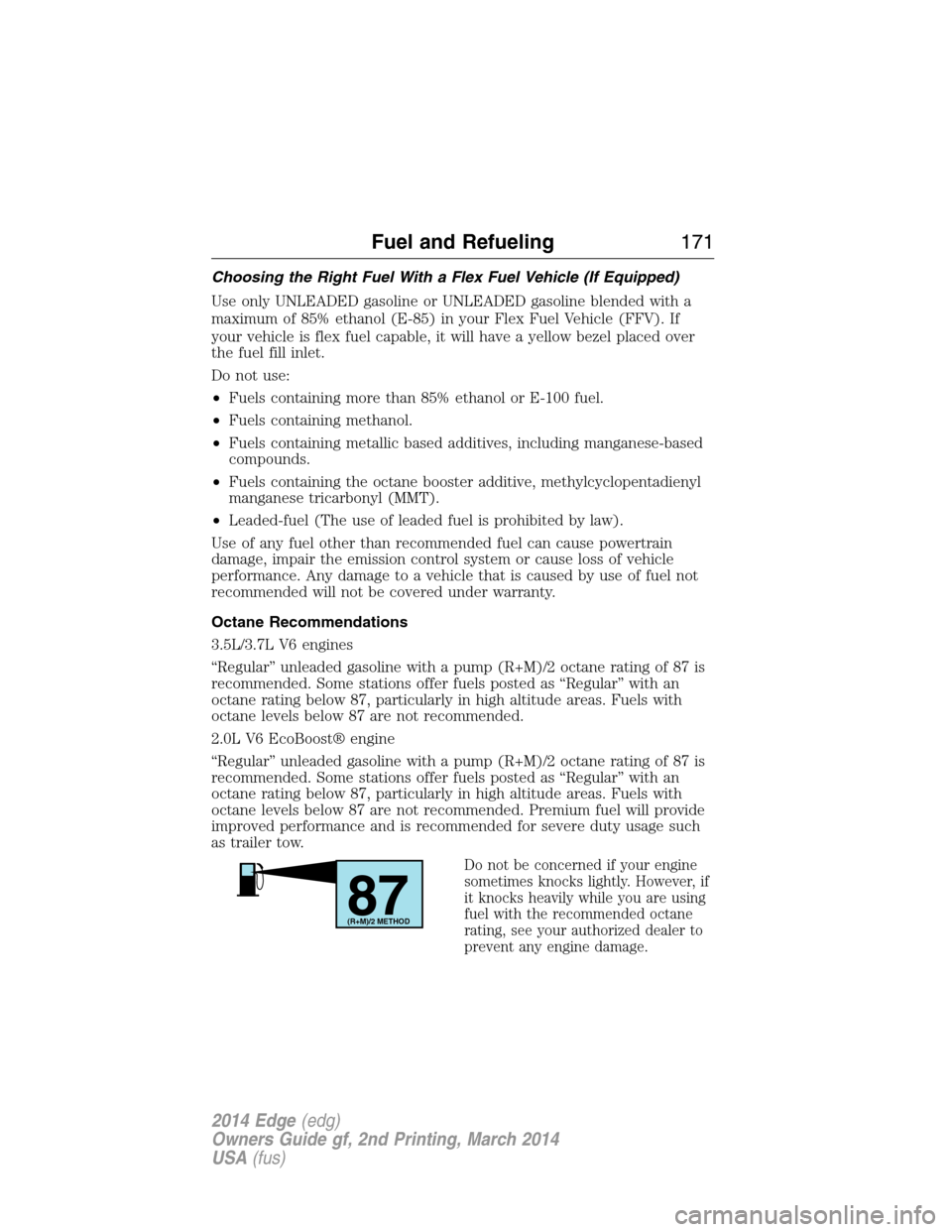 FORD EDGE 2014 1.G Owners Manual Choosing the Right Fuel With a Flex Fuel Vehicle (If Equipped)
Use only UNLEADED gasoline or UNLEADED gasoline blended with a
maximum of 85% ethanol (E-85) in your Flex Fuel Vehicle (FFV). If
your veh