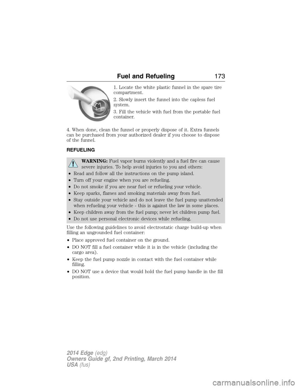 FORD EDGE 2014 1.G Owners Manual 1. Locate the white plastic funnel in the spare tire
compartment.
2. Slowly insert the funnel into the capless fuel
system.
3. Fill the vehicle with fuel from the portable fuel
container.
4. When done