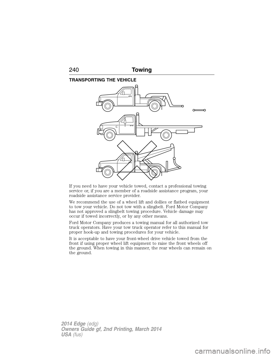 FORD EDGE 2014 1.G Owners Manual TRANSPORTING THE VEHICLE
If you need to have your vehicle towed, contact a professional towing
service or, if you are a member of a roadside assistance program, your
roadside assistance service provid