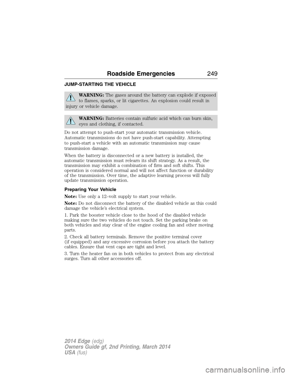 FORD EDGE 2014 1.G Owners Manual JUMP-STARTING THE VEHICLE
WARNING:The gases around the battery can explode if exposed
to flames, sparks, or lit cigarettes. An explosion could result in
injury or vehicle damage.
WARNING:Batteries con