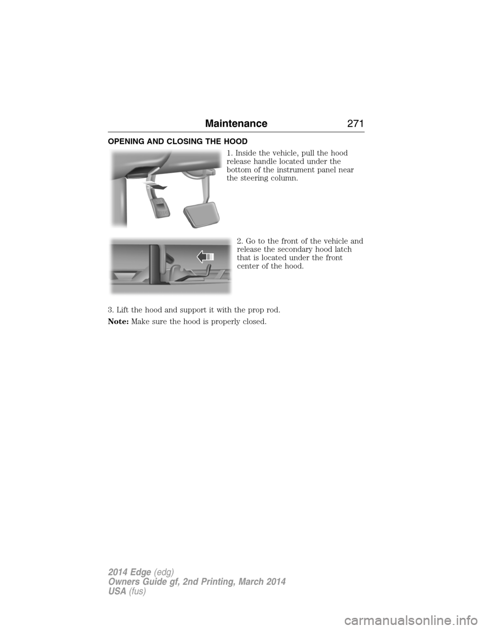 FORD EDGE 2014 1.G Owners Manual OPENING AND CLOSING THE HOOD
1. Inside the vehicle, pull the hood
release handle located under the
bottom of the instrument panel near
the steering column.
2. Go to the front of the vehicle and
releas